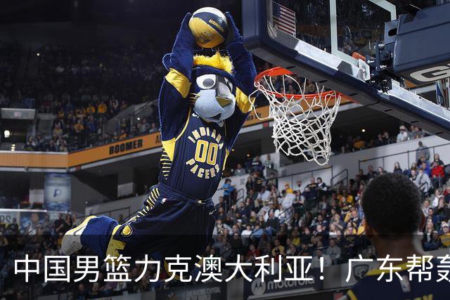 中国男篮力克澳大利亚！广东帮轰17+8，王俊杰23+6带队赢球