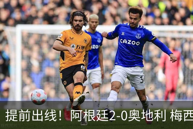 提前出线！阿根廷2-0奥地利 梅西失点+双响18球加冕世界杯射手王